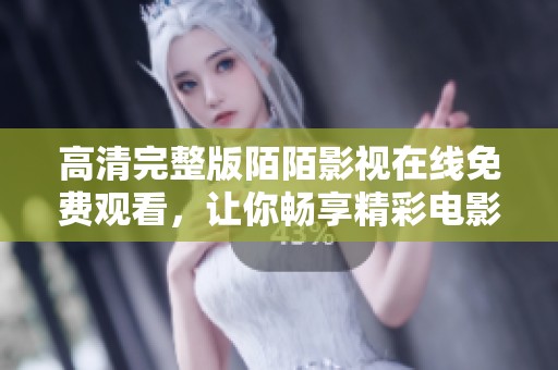 高清完整版陌陌影视在线免费观看，让你畅享精彩电影世界