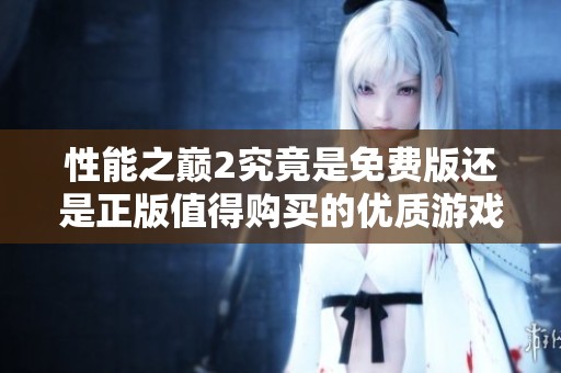 性能之巅2究竟是免费版还是正版值得购买的优质游戏详解