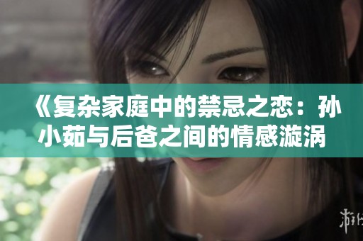 《复杂家庭中的禁忌之恋：孙小茹与后爸之间的情感漩涡》