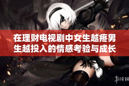 在理财电视剧中女生越疼男生越投入的情感考验与成长故事