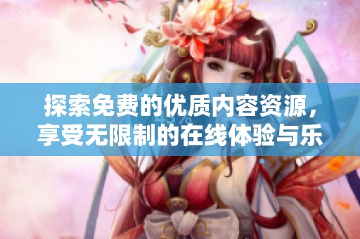 探索免费的优质内容资源，享受无限制的在线体验与乐趣