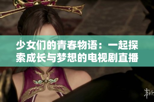 少女们的青春物语：一起探索成长与梦想的电视剧直播平台