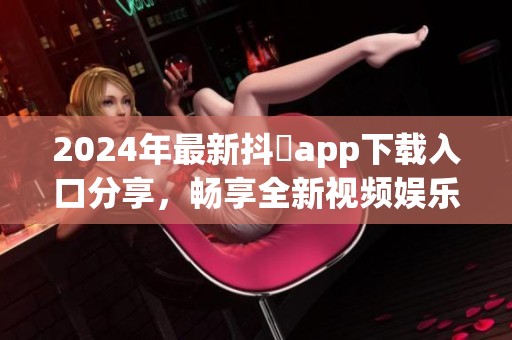 2024年最新抖抈app下载入口分享，畅享全新视频娱乐体验