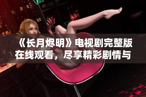 《长月烬明》电视剧完整版在线观看，尽享精彩剧情与美丽画面