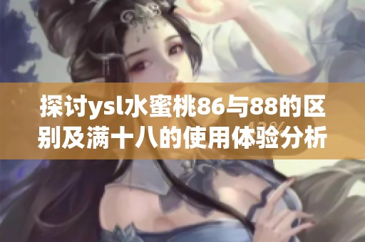 探讨ysl水蜜桃86与88的区别及满十八的使用体验分析