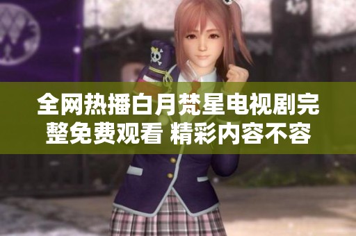 全网热播白月梵星电视剧完整免费观看 精彩内容不容错过