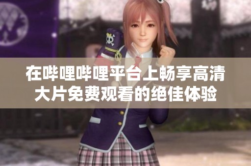 在哔哩哔哩平台上畅享高清大片免费观看的绝佳体验