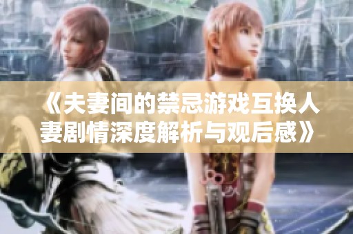 《夫妻间的禁忌游戏互换人妻剧情深度解析与观后感》