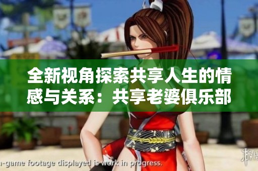 全新视角探索共享人生的情感与关系：共享老婆俱乐部深度解读