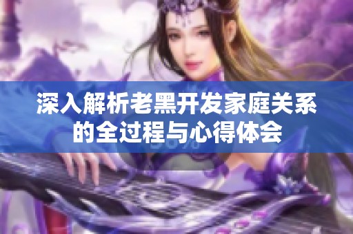 深入解析老黑开发家庭关系的全过程与心得体会