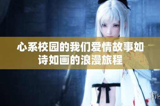 心系校园的我们爱情故事如诗如画的浪漫旅程
