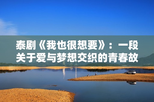 泰剧《我也很想要》：一段关于爱与梦想交织的青春故事