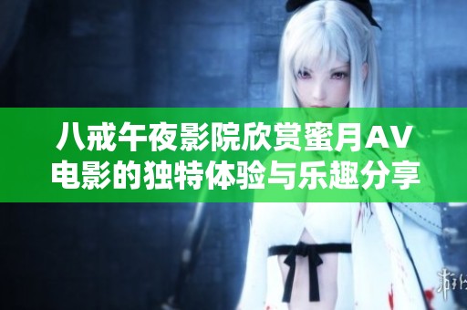 八戒午夜影院欣赏蜜月AV电影的独特体验与乐趣分享