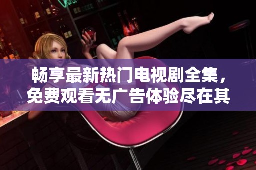 畅享最新热门电视剧全集，免费观看无广告体验尽在其中