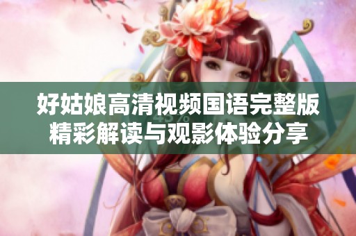 好姑娘高清视频国语完整版精彩解读与观影体验分享