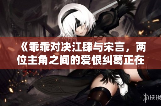 《乖乖对决江肆与宋言，两位主角之间的爱恨纠葛正在上演》