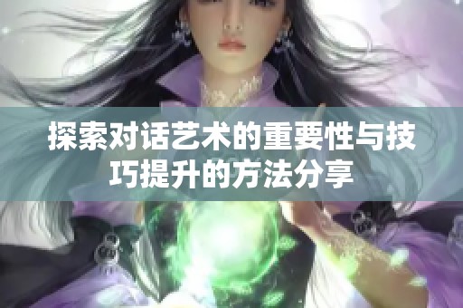 探索对话艺术的重要性与技巧提升的方法分享
