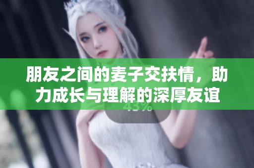朋友之间的麦子交扶情，助力成长与理解的深厚友谊