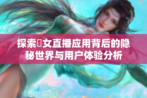 探索祼女直播应用背后的隐秘世界与用户体验分析