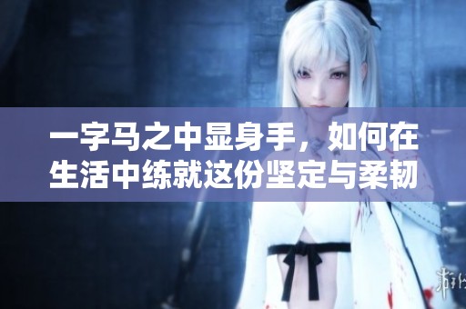 一字马之中显身手，如何在生活中练就这份坚定与柔韧