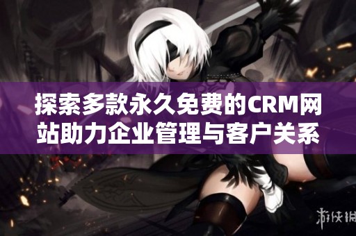 探索多款永久免费的CRM网站助力企业管理与客户关系提升