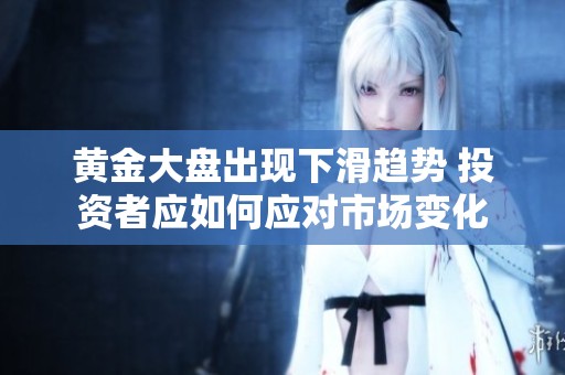 黄金大盘出现下滑趋势 投资者应如何应对市场变化