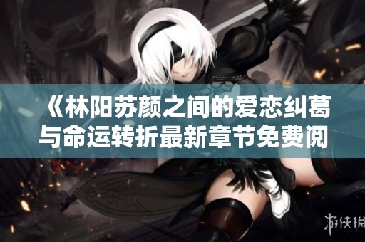 《林阳苏颜之间的爱恋纠葛与命运转折最新章节免费阅读》
