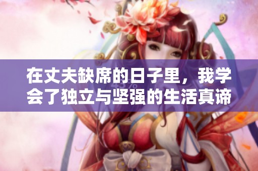 在丈夫缺席的日子里，我学会了独立与坚强的生活真谛
