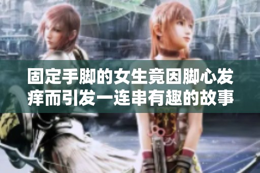 固定手脚的女生竟因脚心发痒而引发一连串有趣的故事与体验