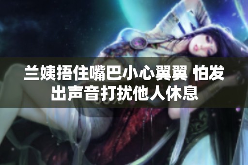 兰姨捂住嘴巴小心翼翼 怕发出声音打扰他人休息