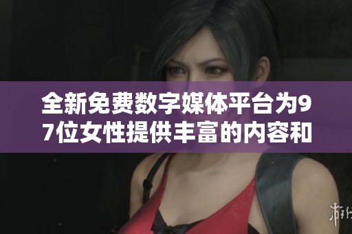 全新免费数字媒体平台为97位女性提供丰富的内容和互动体验