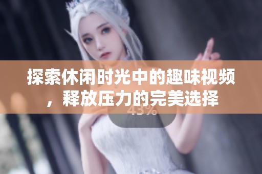 探索休闲时光中的趣味视频，释放压力的完美选择