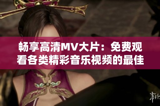 畅享高清MV大片：免费观看各类精彩音乐视频的最佳平台推荐