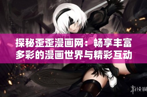探秘歪歪漫画网：畅享丰富多彩的漫画世界与精彩互动体验