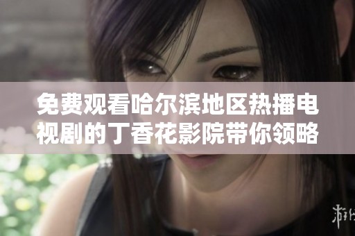 免费观看哈尔滨地区热播电视剧的丁香花影院带你领略精彩剧情