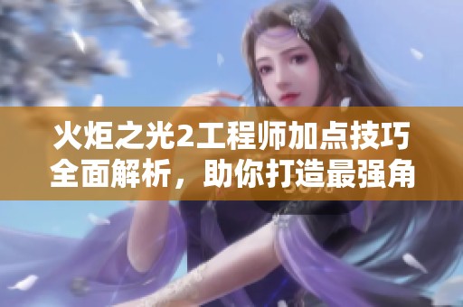 火炬之光2工程师加点技巧全面解析，助你打造最强角色