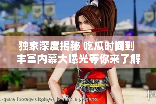 独家深度揭秘 吃瓜时间到 丰富内幕大曝光等你来了解