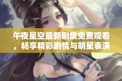 午夜星空最新剧集免费观看，畅享精彩剧情与明星表演的完美结合