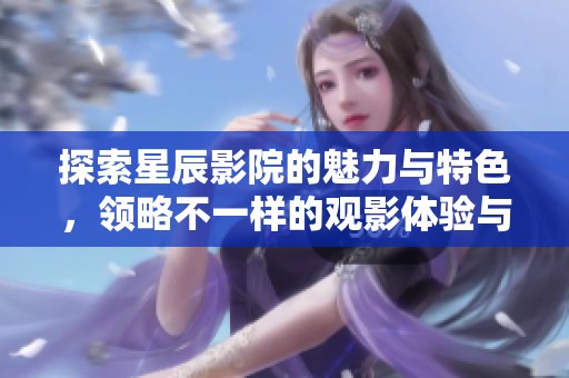 探索星辰影院的魅力与特色，领略不一样的观影体验与娱乐盛宴