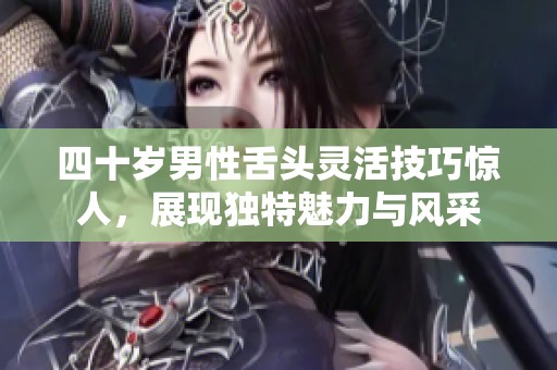 四十岁男性舌头灵活技巧惊人，展现独特魅力与风采