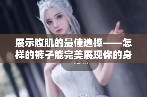 展示腹肌的最佳选择——怎样的裤子能完美展现你的身材曲线