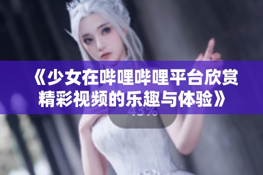 《少女在哔哩哔哩平台欣赏精彩视频的乐趣与体验》