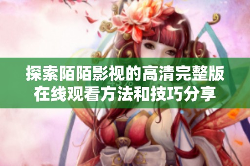 探索陌陌影视的高清完整版在线观看方法和技巧分享