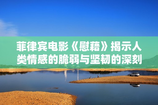 菲律宾电影《慰藉》揭示人类情感的脆弱与坚韧的深刻故事