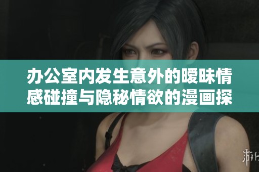 办公室内发生意外的暧昧情感碰撞与隐秘情欲的漫画探讨