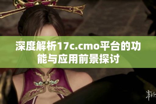 深度解析17c.cmo平台的功能与应用前景探讨