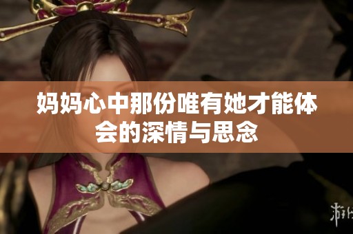 妈妈心中那份唯有她才能体会的深情与思念