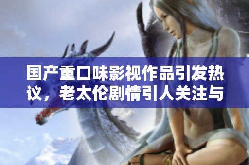 国产重口味影视作品引发热议，老太伦剧情引人关注与讨论