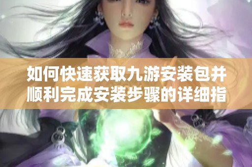 如何快速获取九游安装包并顺利完成安装步骤的详细指南