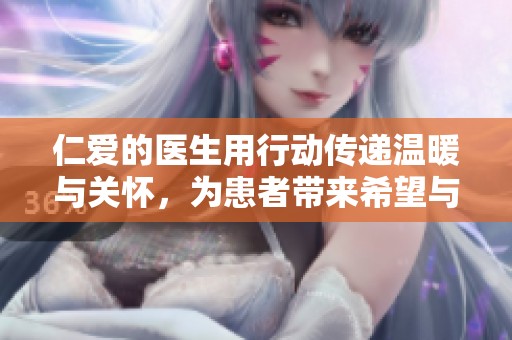 仁爱的医生用行动传递温暖与关怀，为患者带来希望与力量